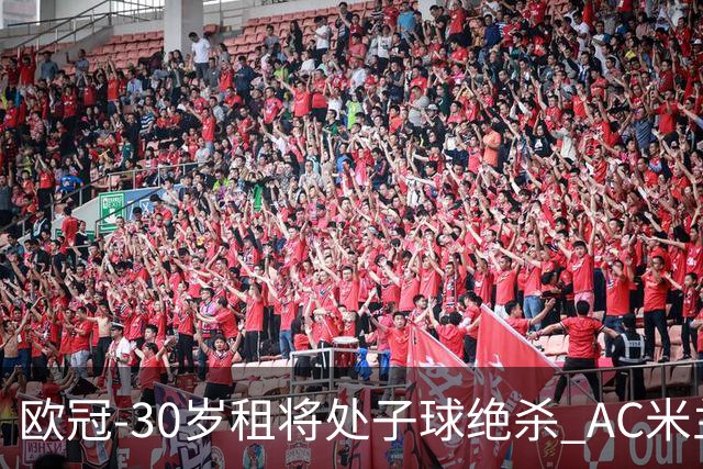 欧冠-30岁租将处子球绝杀 AC米兰客擒马竞夺首胜